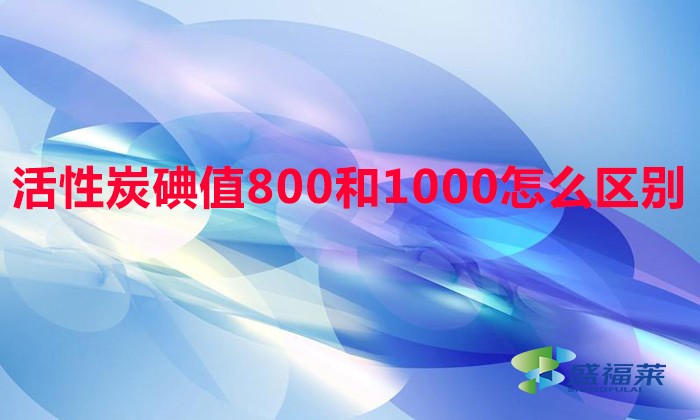 活性炭碘值800和1000怎么區(qū)別（活性炭碘值區(qū)分方法）