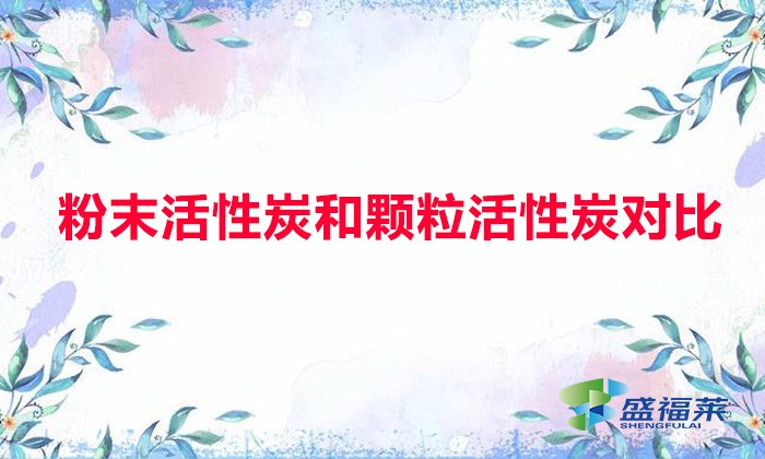 粉末活性炭和顆?；钚蕴繉?duì)比（粉末活性炭與顆粒活性炭有哪些不同）