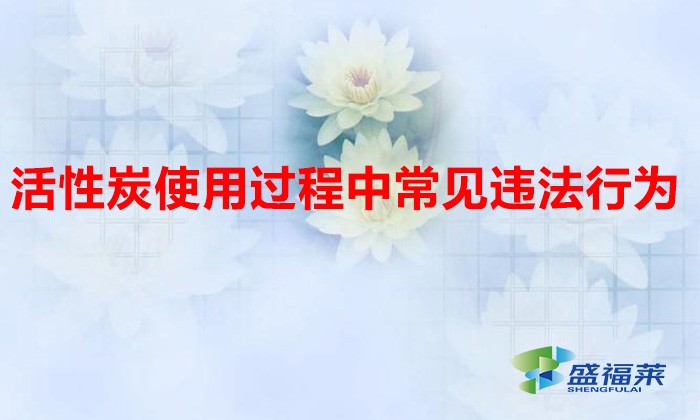 活性炭使用過(guò)程中常見(jiàn)違法行為，以及企業(yè)應(yīng)如何規(guī)范化管理?