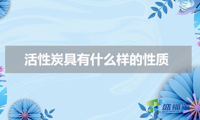 活性炭具有什么樣的性質(zhì)（活性炭具有的化學性質(zhì)）