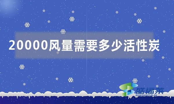 20000風(fēng)量需要多少活性炭（如何按照風(fēng)量來(lái)計(jì)算活性炭噸位）