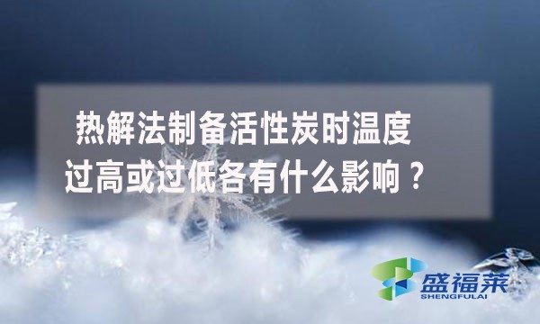 熱解法制備活性炭時(shí)溫度過高或過低各有什么影響？