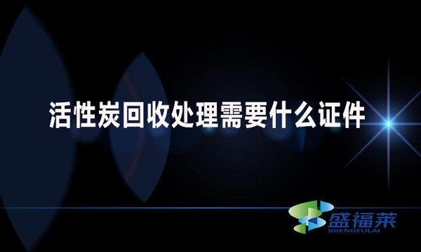 活性炭回收處理需要什么證件？哪些手續(xù)？