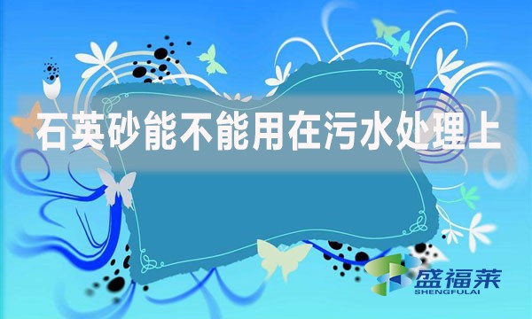 石英砂能不能用在污水處理上？如何應(yīng)用？