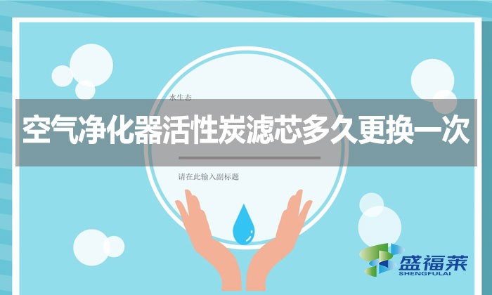 空氣凈化器活性炭濾芯多久更換一次？