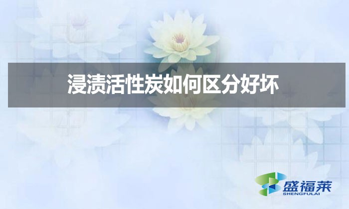 浸漬活性炭如何區(qū)分好壞？